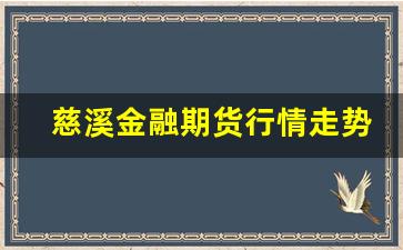 慈溪金融期货行情走势(慈溪期货公司)_https://www.haiwangdasha.com_上期能源_第1张