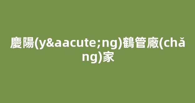 慶陽(yáng)鶴管廠(chǎng)家(慶陽(yáng)鶴管廠(chǎng)家電話(huà)號(hào)碼)(1)