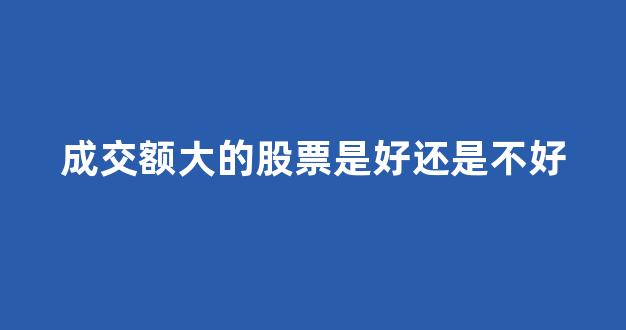 成交额大的股票是好还是不好(成交额大的股票是好还是不好呀)_https://www.hhem8.com_深交所_第1张