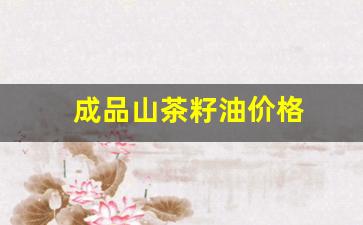 成品山茶籽油价格_成品山茶籽油价格走势