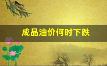 成品油价何时下跌-成品油啥时候降价