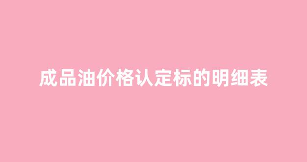 成品油价格认定标的明细表_成品油价格政策