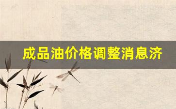 成品油价格调整信息-成品油价格调整消息济宁