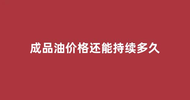 成品油价格暴涨_成品油价格还能持续多久