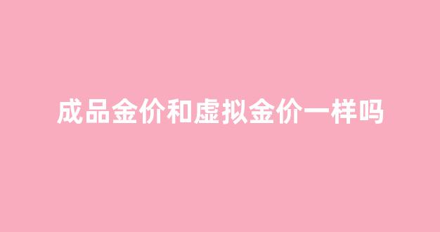 成品金价和虚拟金价一样吗_虚拟金价和实体店黄金