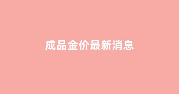 成品金价格多少钱一克_成品金价最新消息
