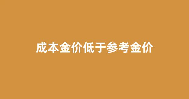 什么叫成本金价_成本金价低于参考金价