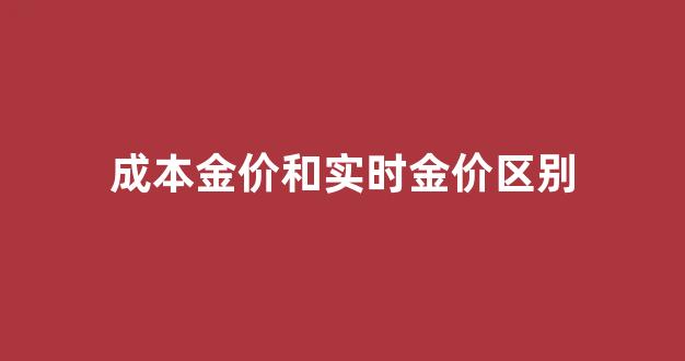 成本金价和实时金价区别_成本金价和实时金价区别在哪