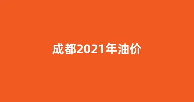 成都2021年油价_成都油价趋势
