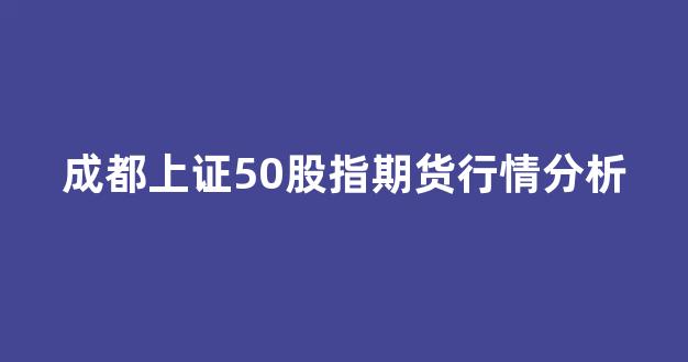 成都上证50股指期货行情分析(上证50股指期货指数行情)_https://www.eamstsz.com_深交所_第1张