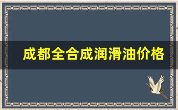 成都全合成润滑油价格多少_全合成润滑油是什么意思