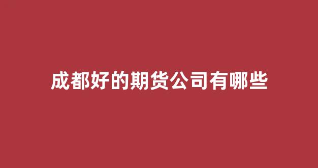 成都好的期货公司有哪些(成都比较好的期货公司)_https://www.xzdzcjn.com_科创板_第1张