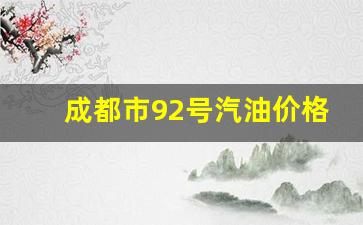 成都市92号汽油价格最新消息_成都92号油价调整最新消息