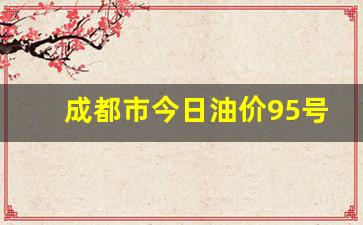 成都市今日油价95号汽油价格表最新消息-成都市今日油价95号汽油价格表最新消息及图片