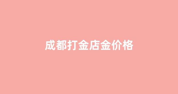 成都市金价多少_成都打金店金价格