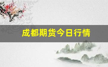 成都期货今日行情(成都的期货公司排名)_https://www.gfdzclz.com_深交所_第1张