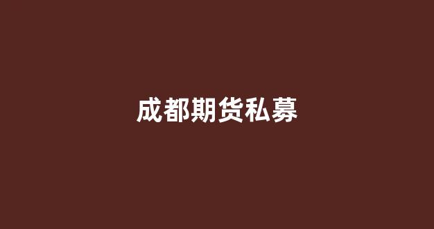 成都期货私募(成都期货公司)_https://www.hhem8.com_上交所_第1张