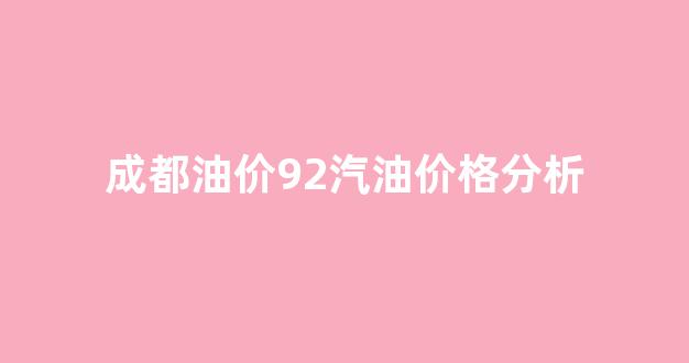 成都油价92汽油价格分析_成都今日油价92汽油多少钱一升