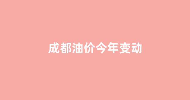 成都油价今年变动情况_成都油价今年变动