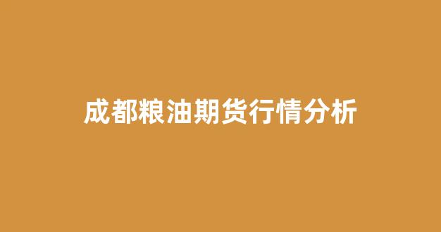 成都粮油期货行情分析(成都粮油有限公司)_https://www.gfdzclz.com_科创板_第1张