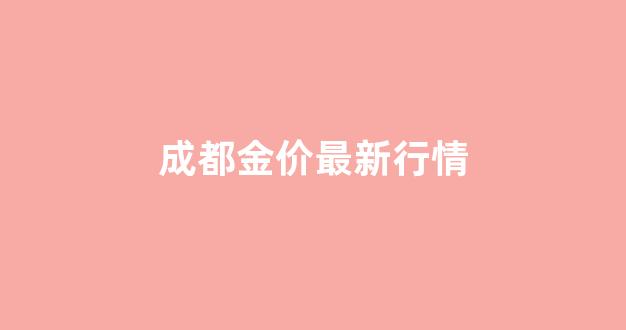 成都金价最新行情_成都金价最新行情走势