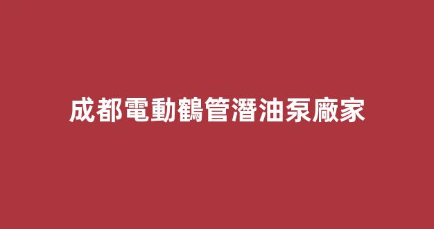 成都電動鶴管潛油泵廠家(1)