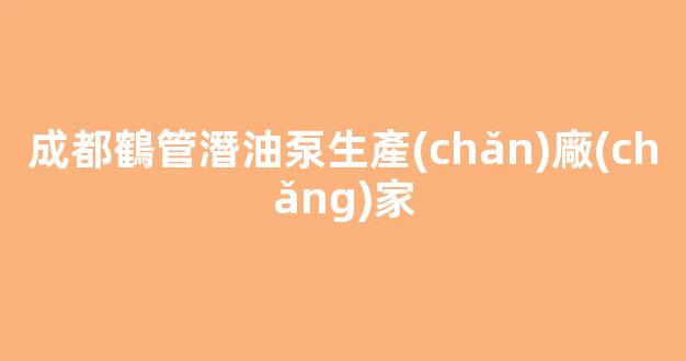成都鶴管潛油泵生產(chǎn)廠(chǎng)家(鶴管潛油泵工作原理)(1)