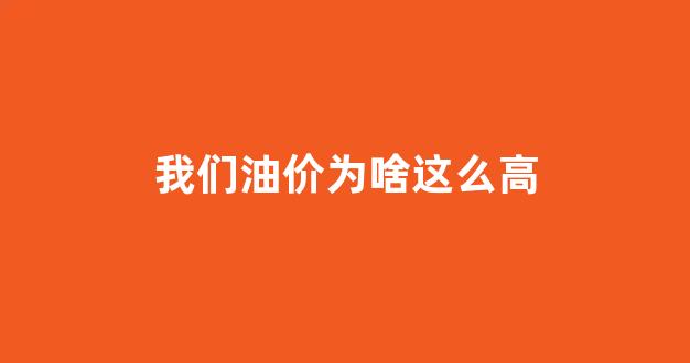 油价为何这么贵_我们油价为啥这么高