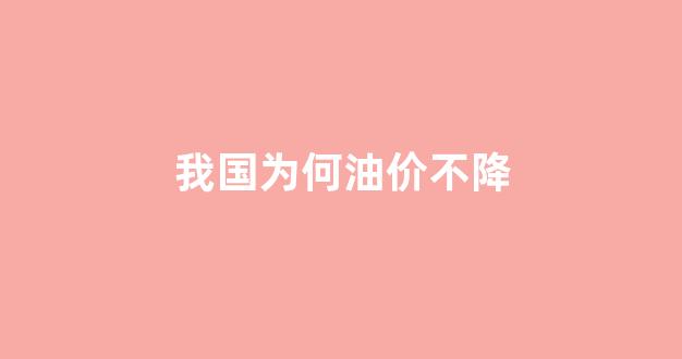 国内油价为什么跟涨不跟跌经济学_我国为何油价不降