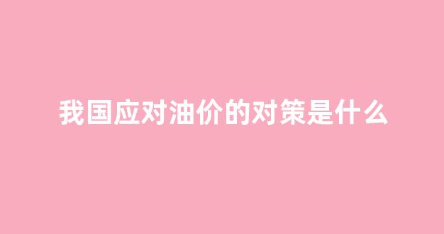 我国应对油价的对策是什么_面对油价