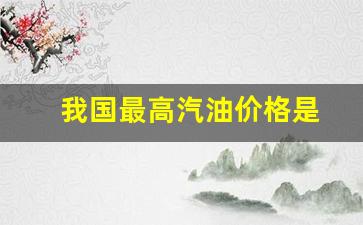我国最高汽油价格是-我国最高汽油价格是多少钱