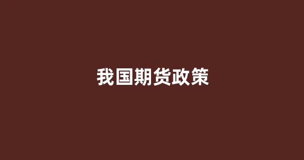 我国期货政策(中国期货制度)_https://www.xzdzcjn.com_创业板_第1张