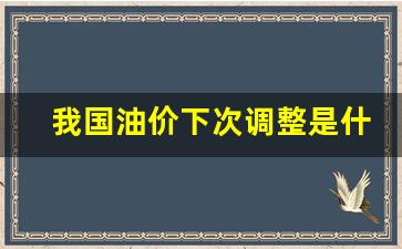 国内油价下次调价是哪天?-我国油价下次调整是什么
