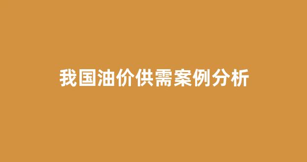我国油价供需案例分析_我国油价供需案例分析