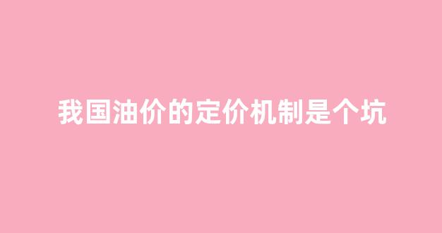 中国油价制定标准_我国油价的定价机制是个坑