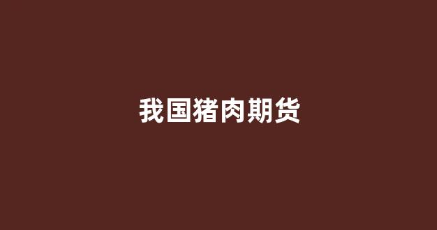 我国猪肉期货(猪肉期货lh)_https://www.xzdzcjx.com_深交所_第1张