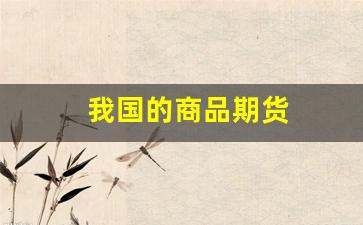 我国的商品期货(我国的商品期货有哪些)_https://www.xzdzcjx.com_科创板_第1张