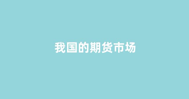 我国的期货市场(我国的期货市场有哪些)_https://www.jnskb.com_效果图_第1张