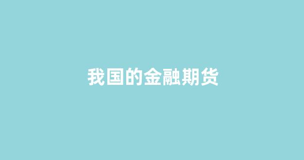我国的金融期货(我国的金融期货交易所是哪里)_https://www.xzdzcjx.com_创业板_第1张