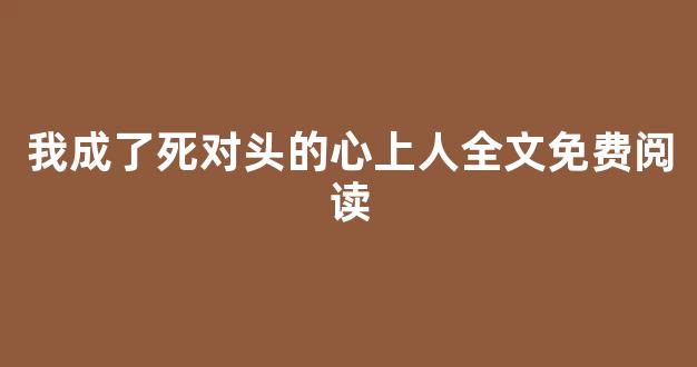 我成了死对头的心上人全文免费阅读