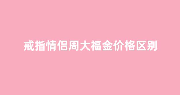 戒指情侣周大福金价格区别_周大福情侣戒指黄金