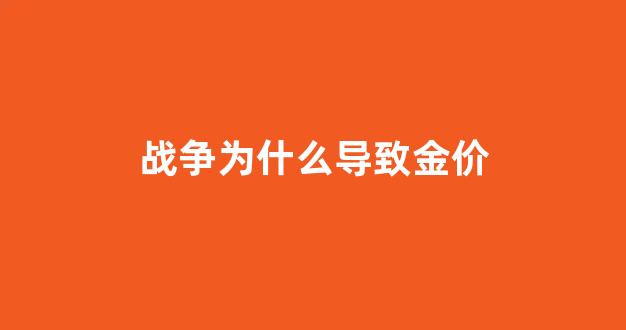 战争为什么导致金价_为什么战争的时候黄金还管用
