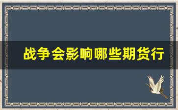 战争会影响哪些期货行情(战争会影响哪些行业)_https://www.gfdzclz.com_北交所_第1张