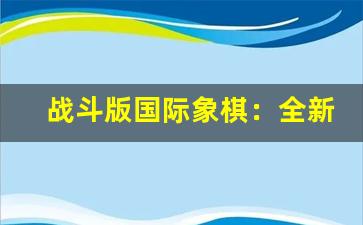 战斗版国际象棋：全新规则挑战你的战略思维与战术布局(国际象棋战术视频)-第1张图片-我的生活随想