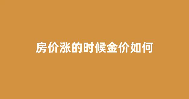 房价涨的时候金价如何上涨_房价涨的时候金价如何