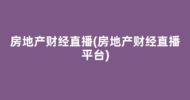 房地产财经直播(房地产财经直播平台)(财经房地产新闻)_https://www.kskjyy.com_设计报价_第1张