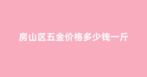 北京五金店电话号码_房山区五金价格多少钱一斤
