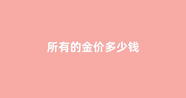 金价一般多少钱_所有的金价多少钱