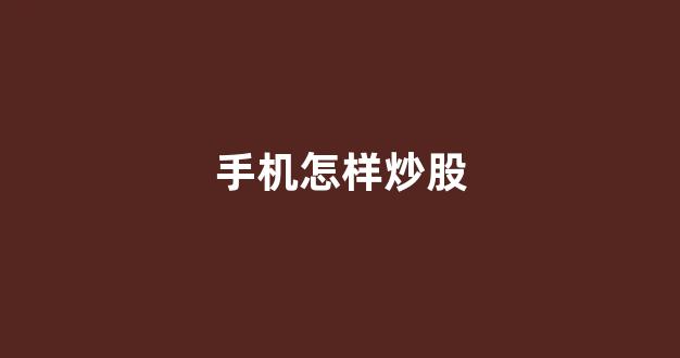 手机怎样炒股(手机怎样炒股需要多少资金)_https://www.gfdzclz.com_深交所_第1张