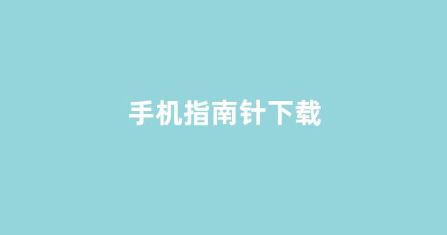 手机指南针下载(手机指南针下载免费)_https://www.dongshengweixin.com_科创板_第1张